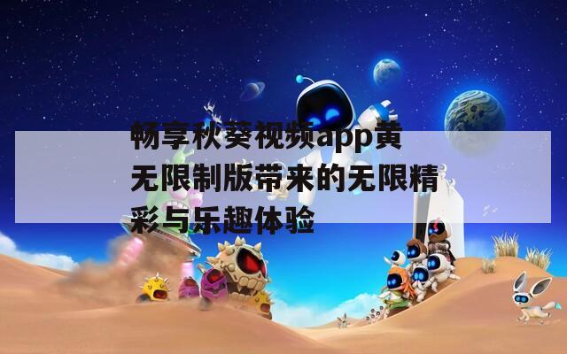 畅享秋葵视频app黄无限制版带来的无限精彩与乐趣体验