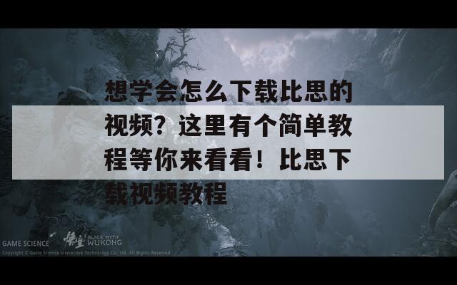 想学会怎么下载比思的视频？这里有个简单教程等你来看看！比思下载视频教程