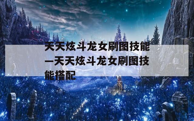 天天炫斗龙女刷图技能—天天炫斗龙女刷图技能搭配