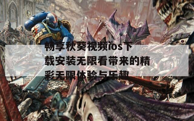 畅享秋葵视频ios下载安装无限看带来的精彩无限体验与乐趣