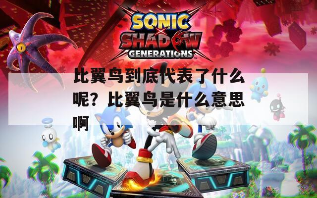 比翼鸟到底代表了什么呢？比翼鸟是什么意思啊