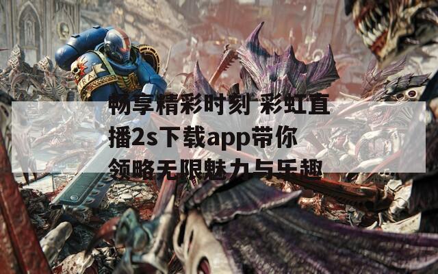 畅享精彩时刻 彩虹直播2s下载app带你领略无限魅力与乐趣