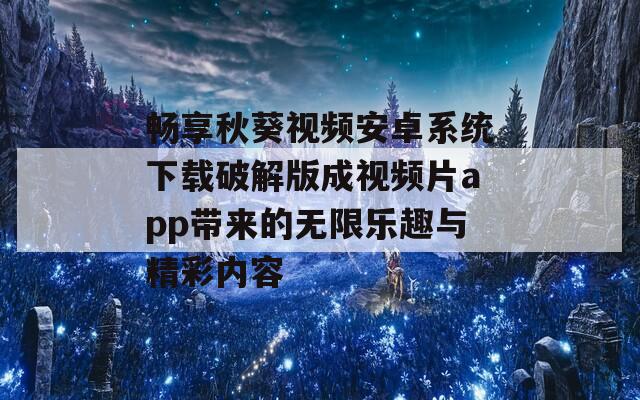 畅享秋葵视频安卓系统下载破解版成视频片app带来的无限乐趣与精彩内容