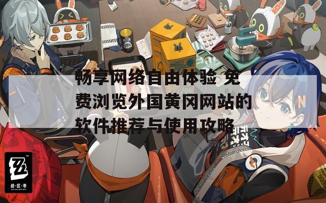 畅享网络自由体验 免费浏览外国黄冈网站的软件推荐与使用攻略