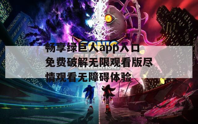 畅享绿巨人app入口免费破解无限观看版尽情观看无障碍体验