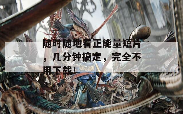 随时随地看正能量短片，几分钟搞定，完全不用下载！