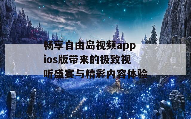 畅享自由岛视频appios版带来的极致视听盛宴与精彩内容体验