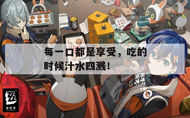 每一口都是享受，吃的时候汁水四溅！