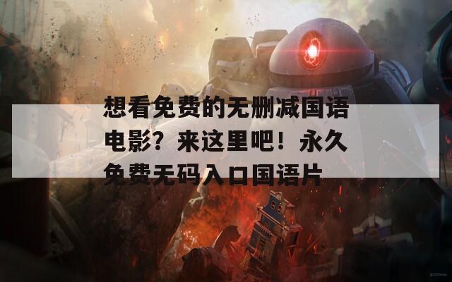 想看免费的无删减国语电影？来这里吧！永久免费无码入口国语片