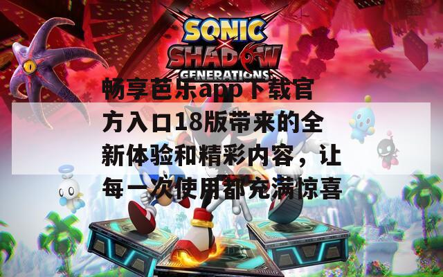 畅享芭乐app下载官方入口18版带来的全新体验和精彩内容，让每一次使用都充满惊喜