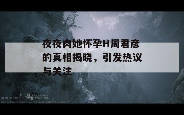 夜夜肉她怀孕H周君彦的真相揭晓，引发热议与关注