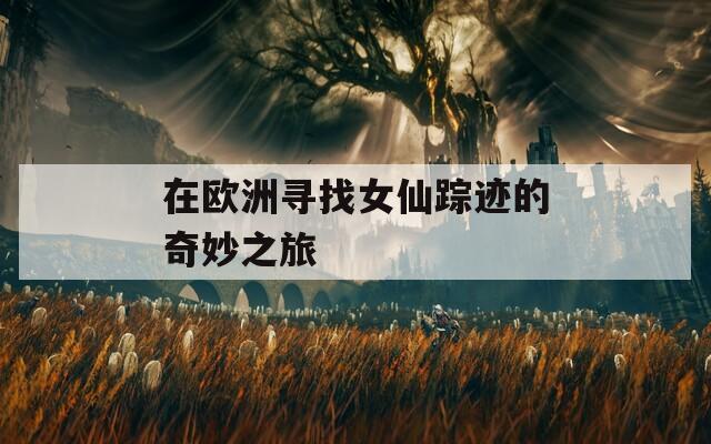 在欧洲寻找女仙踪迹的奇妙之旅