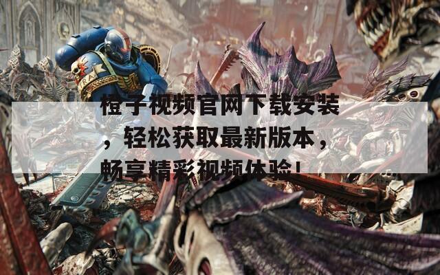 橙子视频官网下载安装，轻松获取最新版本，畅享精彩视频体验！