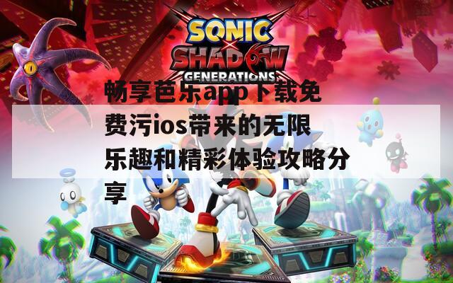 畅享芭乐app下载免费污ios带来的无限乐趣和精彩体验攻略分享