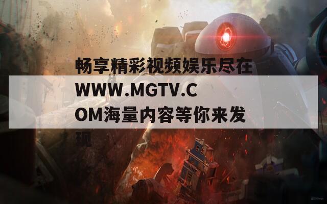 畅享精彩视频娱乐尽在WWW.MGTV.COM海量内容等你来发现
