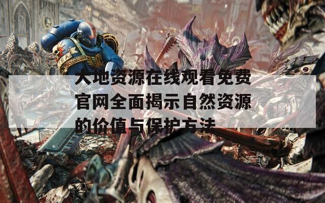 大地资源在线观看免费官网全面揭示自然资源的价值与保护方法