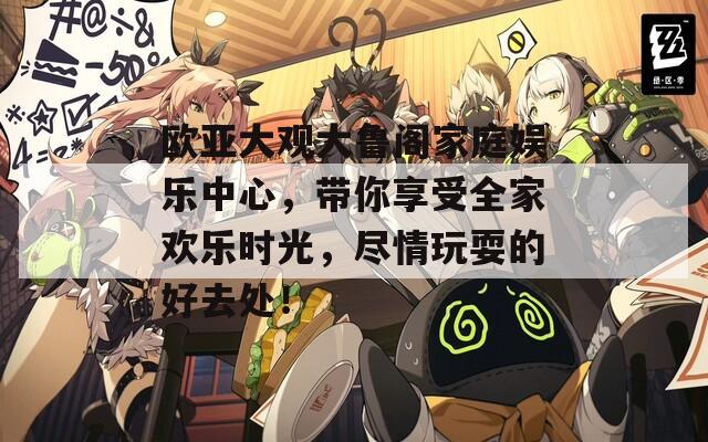 欧亚大观大鲁阁家庭娱乐中心，带你享受全家欢乐时光，尽情玩耍的好去处！  第1张