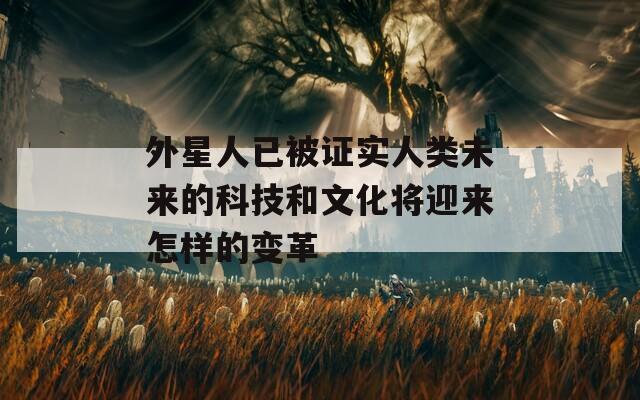 外星人已被证实人类未来的科技和文化将迎来怎样的变革