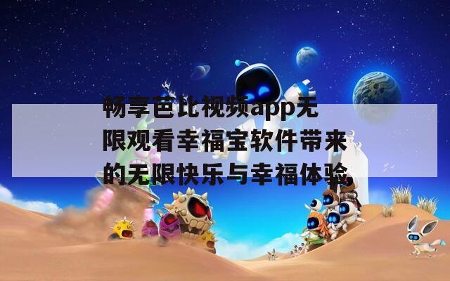 畅享芭比视频app无限观看幸福宝软件带来的无限快乐与幸福体验