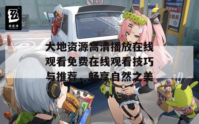 大地资源高清播放在线观看免费在线观看技巧与推荐，畅享自然之美