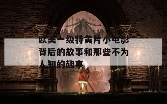 欧美一级特黄片小电影背后的故事和那些不为人知的趣事