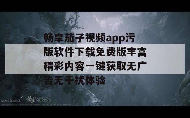 畅享茄子视频app污版软件下载免费版丰富精彩内容一键获取无广告无干扰体验