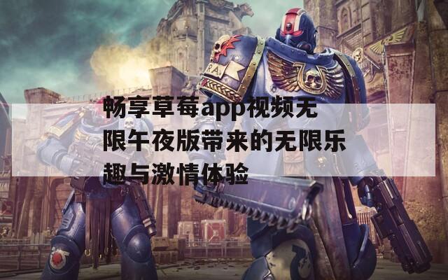 畅享草莓app视频无限午夜版带来的无限乐趣与激情体验