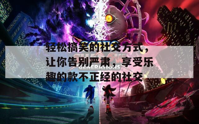 轻松搞笑的社交方式，让你告别严肃，享受乐趣的款不正经的社交