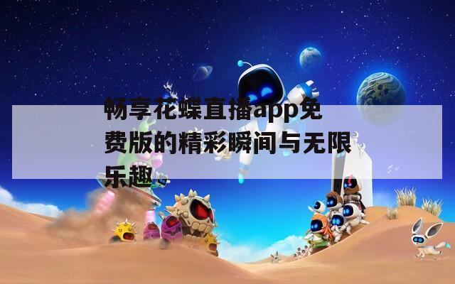 畅享花蝶直播app免费版的精彩瞬间与无限乐趣
