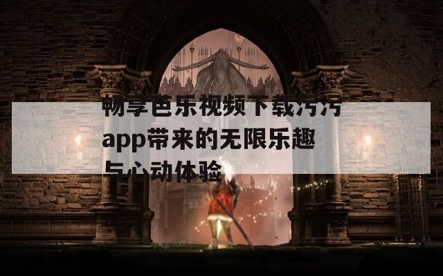 畅享芭乐视频下载污污app带来的无限乐趣与心动体验