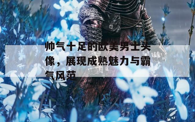 帅气十足的欧美男士头像，展现成熟魅力与霸气风范
