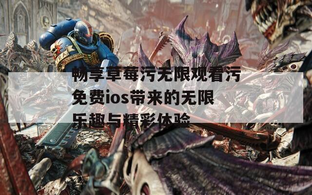 畅享草莓污无限观看污免费ios带来的无限乐趣与精彩体验