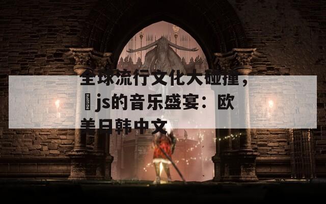 全球流行文化大碰撞，	js的音乐盛宴：欧美日韩中文  第1张