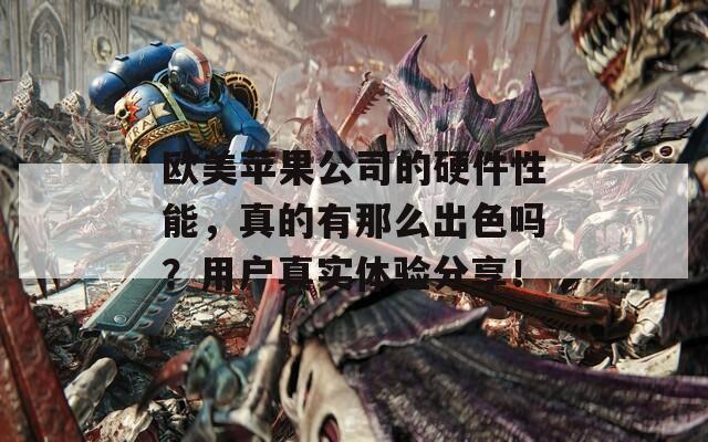 欧美苹果公司的硬件性能，真的有那么出色吗？用户真实体验分享！