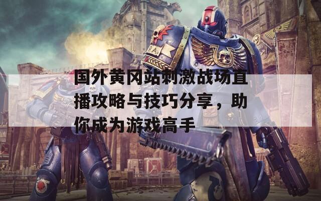 国外黄冈站刺激战场直播攻略与技巧分享，助你成为游戏高手