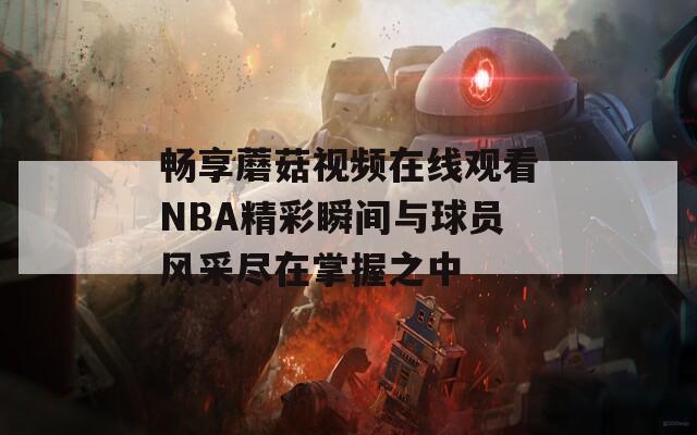 畅享蘑菇视频在线观看NBA精彩瞬间与球员风采尽在掌握之中