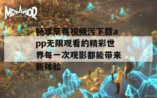 畅享草莓视频污下载app无限观看的精彩世界每一次观影都能带来新体验