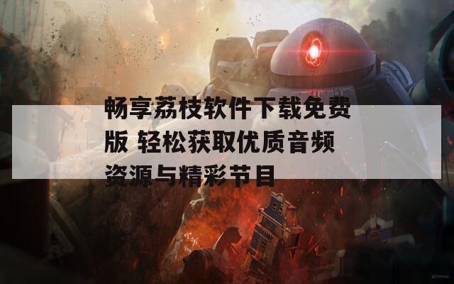 畅享荔枝软件下载免费版 轻松获取优质音频资源与精彩节目  第1张