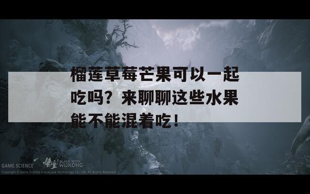 榴莲草莓芒果可以一起吃吗？来聊聊这些水果能不能混着吃！