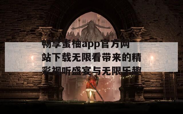 畅享蜜柚app官方网站下载无限看带来的精彩视听盛宴与无限乐趣