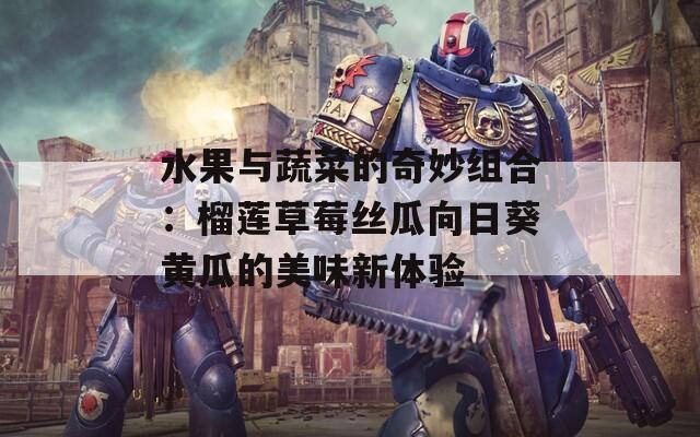 水果与蔬菜的奇妙组合：榴莲草莓丝瓜向日葵黄瓜的美味新体验  第1张