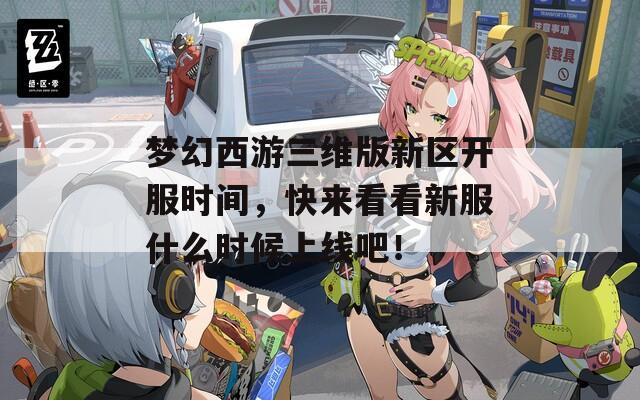 梦幻西游三维版新区开服时间，快来看看新服什么时候上线吧！
