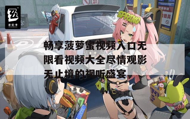 畅享菠萝蜜视频入口无限看视频大全尽情观影无止境的视听盛宴