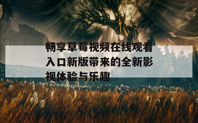 畅享草莓视频在线观看入口新版带来的全新影视体验与乐趣