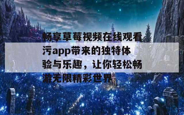 畅享草莓视频在线观看污app带来的独特体验与乐趣，让你轻松畅游无限精彩世界