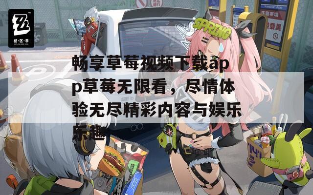 畅享草莓视频下载app草莓无限看，尽情体验无尽精彩内容与娱乐乐趣