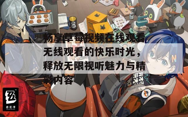 畅享草莓视频在线观看无线观看的快乐时光，释放无限视听魅力与精彩内容
