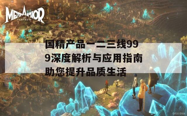 国精产品一二三线999深度解析与应用指南助您提升品质生活