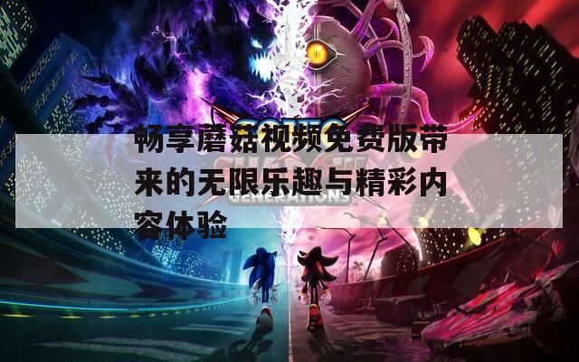 畅享蘑菇视频免费版带来的无限乐趣与精彩内容体验  第1张