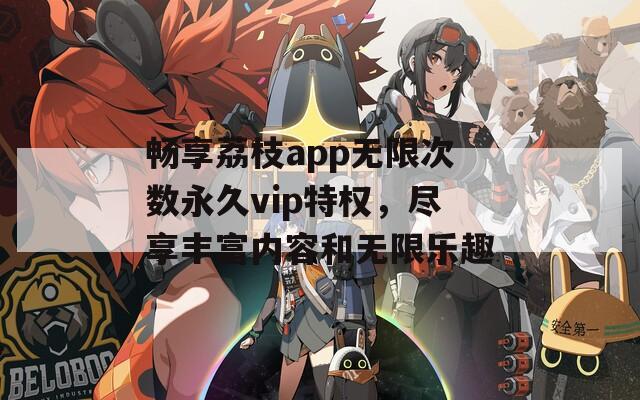 畅享荔枝app无限次数永久vip特权，尽享丰富内容和无限乐趣  第1张